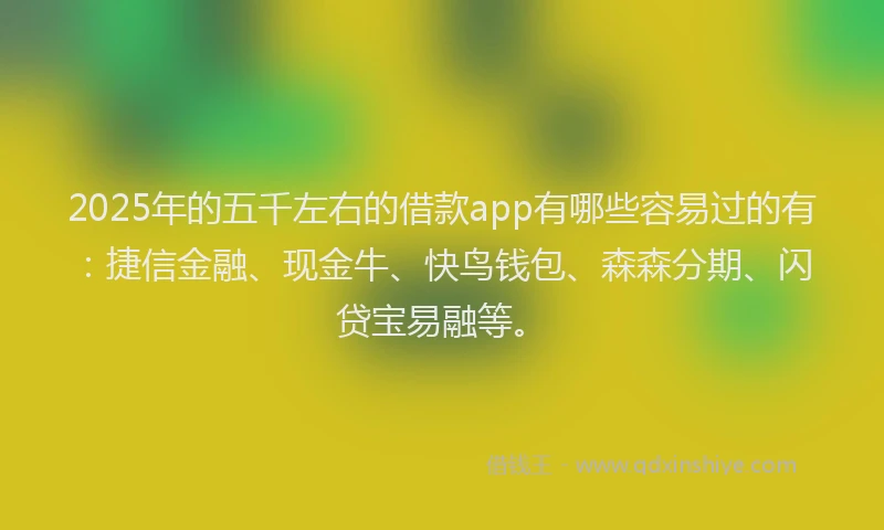 2025年的五千左右的借款app有哪些容易过的有：捷信金融、现金牛、快鸟钱包、森森分期、闪贷宝易融等。