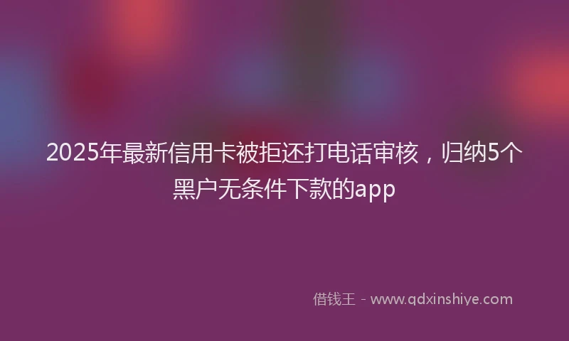 2025年最新信用卡被拒还打电话审核，归纳5个黑户无条件下款的app