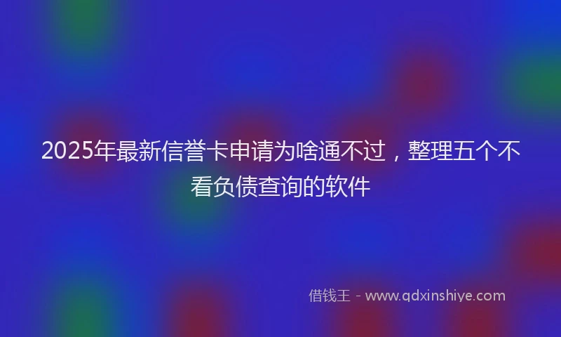 2025年最新信誉卡申请为啥通不过，整理五个不看负债查询的软件