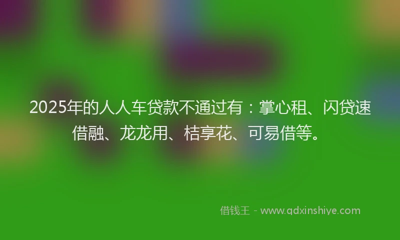 2025年的人人车贷款不通过有：掌心租、闪贷速借融、龙龙用、桔享花、可易借等。