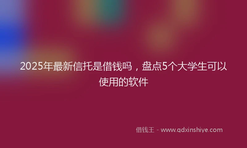 2025年最新信托是借钱吗，盘点5个大学生可以使用的软件