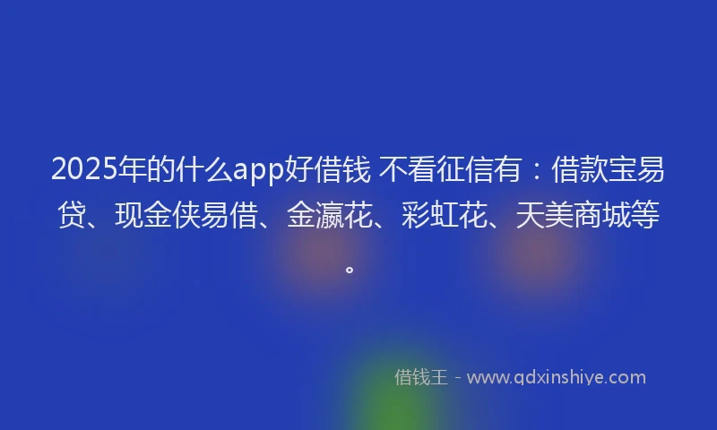 2025年的什么app好借钱 不看征信有：借款宝易贷、现金侠易借、金瀛花、彩虹花、天美商城等。