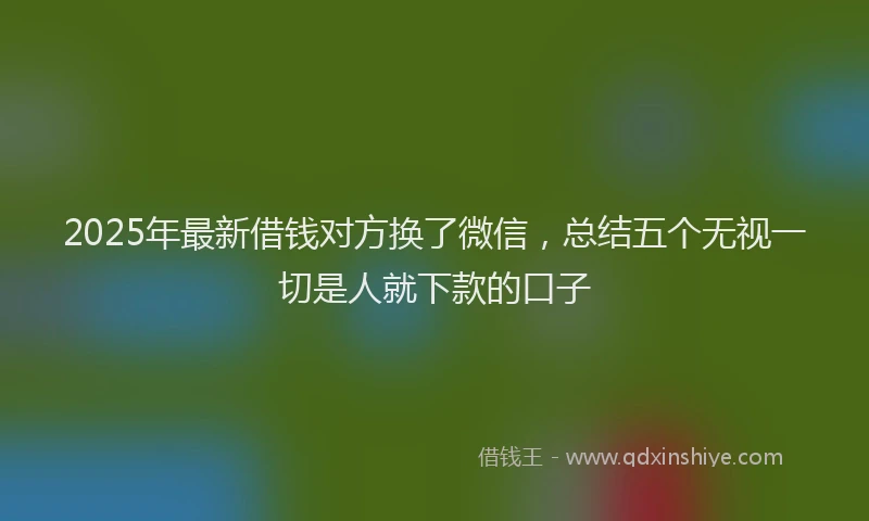 2025年最新借钱对方换了微信，总结五个无视一切是人就下款的口子
