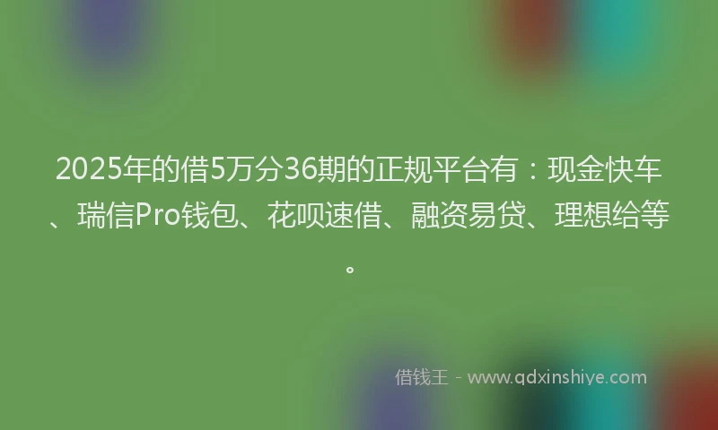 2025年的借5万分36期的正规平台有：现金快车、瑞信Pro钱包、花呗速借、融资易贷、理想给等。