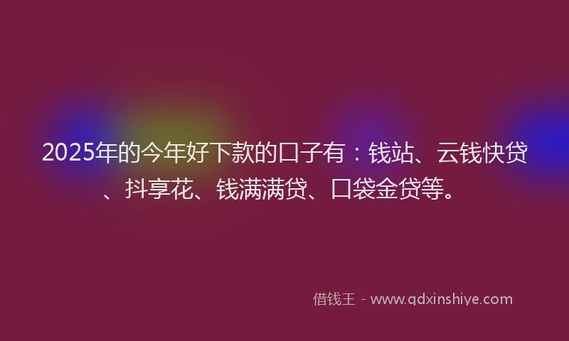 2025年的今年好下款的口子有：钱站、云钱快贷、抖享花、钱满满贷、口袋金贷等。