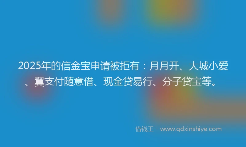 2025年的信金宝申请被拒有：月月开、大城小爱、翼支付随意借、现金贷易行、分子贷宝等。