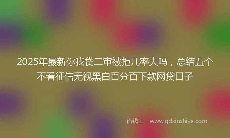 2025年最新你我贷二审被拒几率大吗，总结五个不看征信无视黑白百分百下款网贷口子