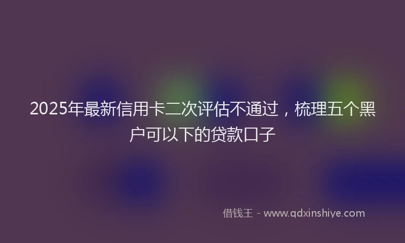 2025年最新信用卡二次评估不通过，梳理五个黑户可以下的贷款口子