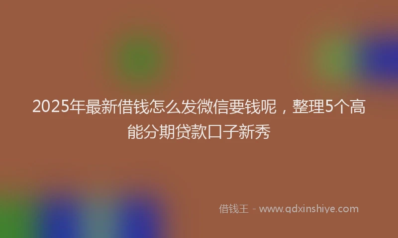 2025年最新借钱怎么发微信要钱呢，整理5个高能分期贷款口子新秀