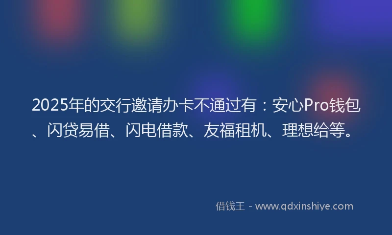 2025年的交行邀请办卡不通过有：安心Pro钱包、闪贷易借、闪电借款、友福租机、理想给等。