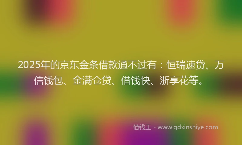 2025年的京东金条借款通不过有：恒瑞速贷、万信钱包、金满仓贷、借钱快、浙享花等。