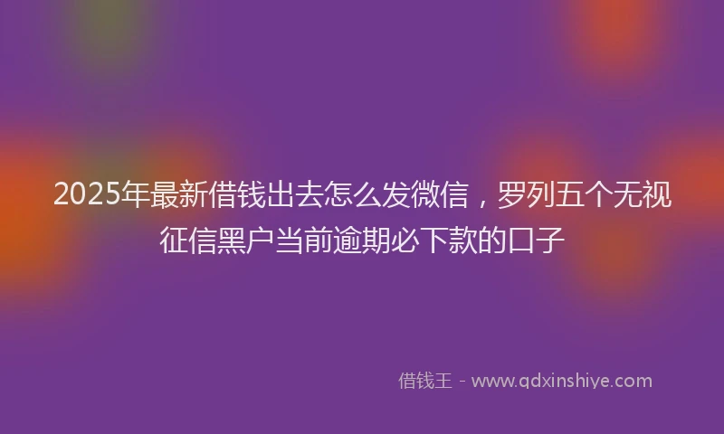 2025年最新借钱出去怎么发微信，罗列五个无视征信黑户当前逾期必下款的口子