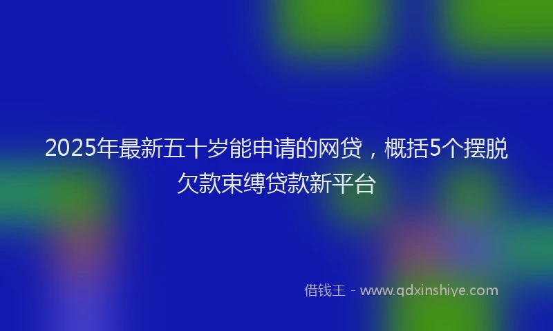 2025年最新五十岁能申请的网贷，概括5个摆脱欠款束缚贷款新平台