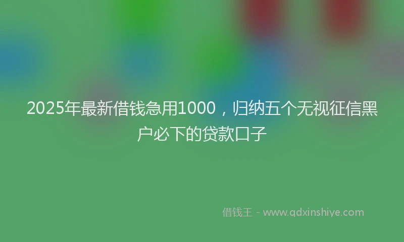 2025年最新借钱急用1000，归纳五个无视征信黑户必下的贷款口子