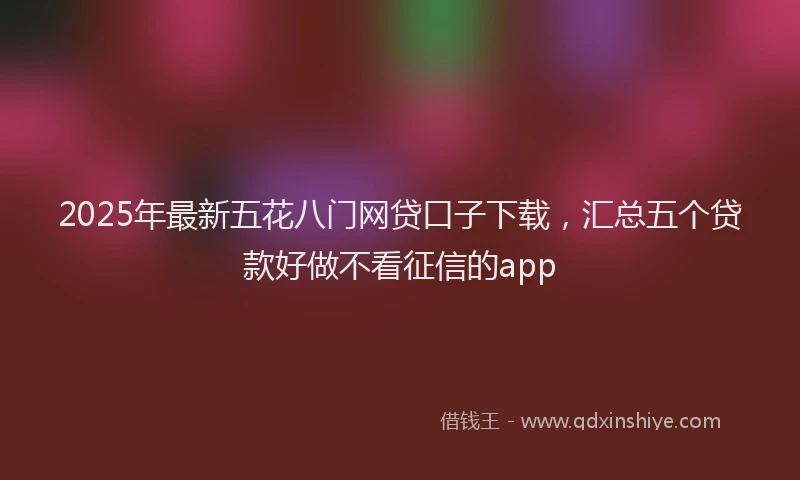 2025年最新五花八门网贷口子下载，汇总五个贷款好做不看征信的app