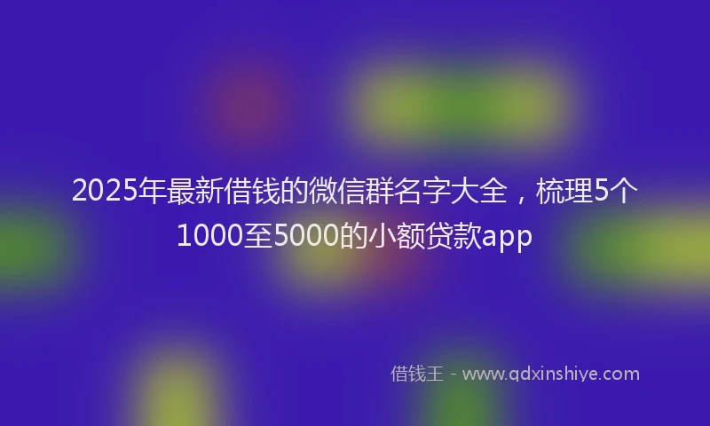 2025年最新借钱的微信群名字大全，梳理5个1000至5000的小额贷款app