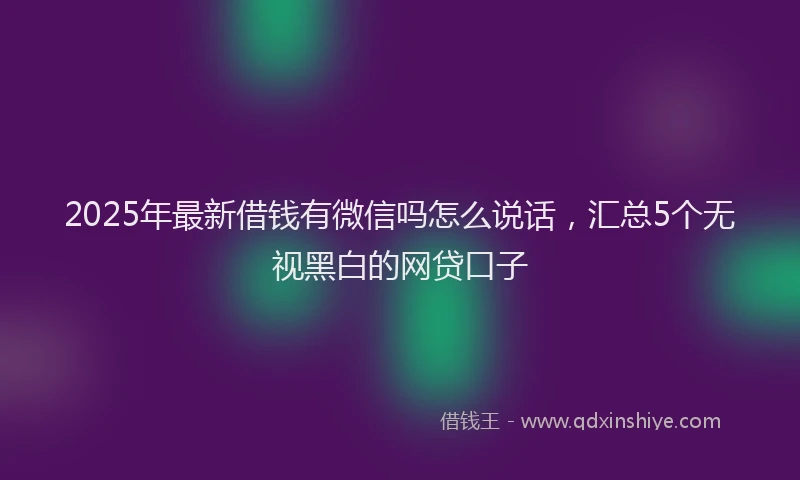 2025年最新借钱有微信吗怎么说话，汇总5个无视黑白的网贷口子