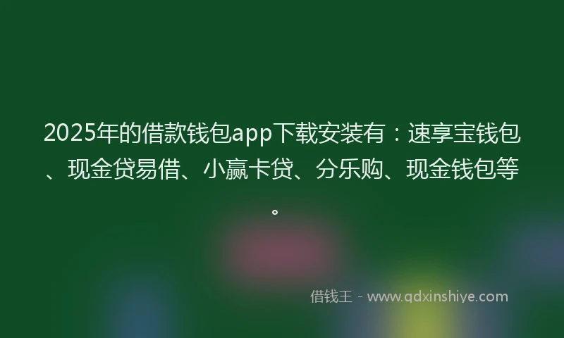 2025年的借款钱包app下载安装有：速享宝钱包、现金贷易借、小赢卡贷、分乐购、现金钱包等。