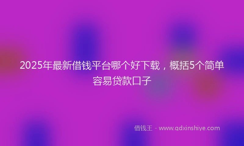2025年最新借钱平台哪个好下载，概括5个简单容易贷款口子