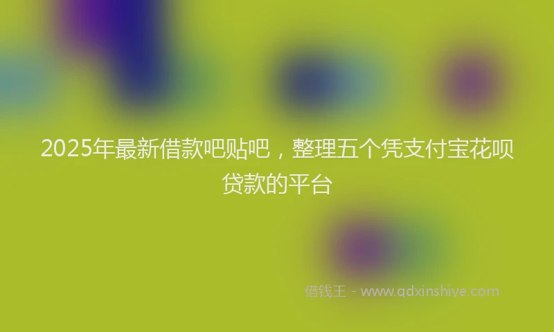 2025年最新借款吧贴吧，整理五个凭支付宝花呗贷款的平台