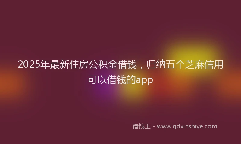 2025年最新住房公积金借钱，归纳五个芝麻信用可以借钱的app