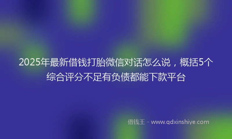 2025年最新借钱打胎微信对话怎么说，概括5个综合评分不足有负债都能下款平台