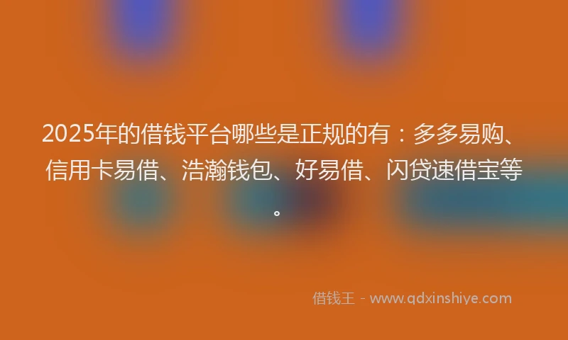 2025年的借钱平台哪些是正规的有：多多易购、信用卡易借、浩瀚钱包、好易借、闪贷速借宝等。