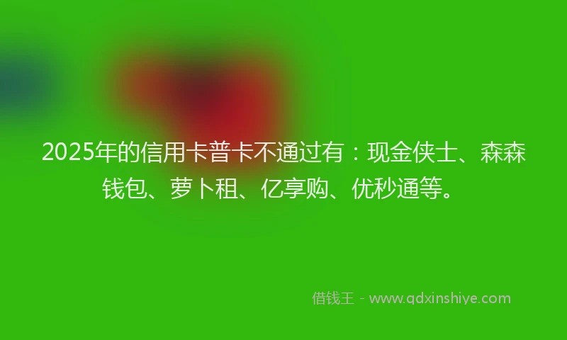 2025年的信用卡普卡不通过有：现金侠士、森森钱包、萝卜租、亿享购、优秒通等。