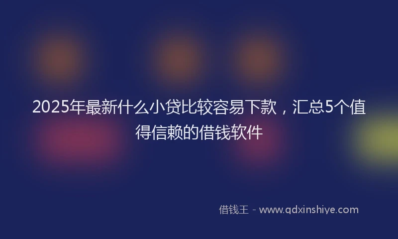 2025年最新什么小贷比较容易下款，汇总5个值得信赖的借钱软件