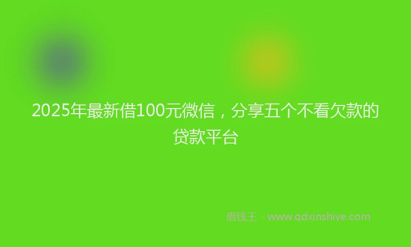 2025年最新借100元微信，分享五个不看欠款的贷款平台