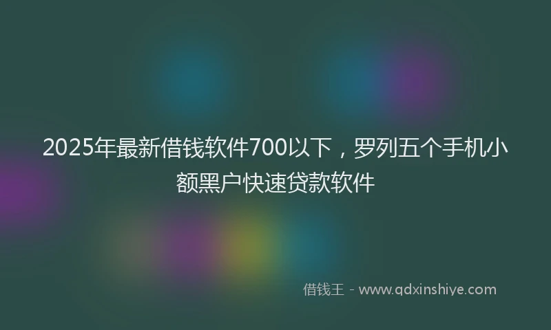 2025年最新借钱软件700以下，罗列五个手机小额黑户快速贷款软件