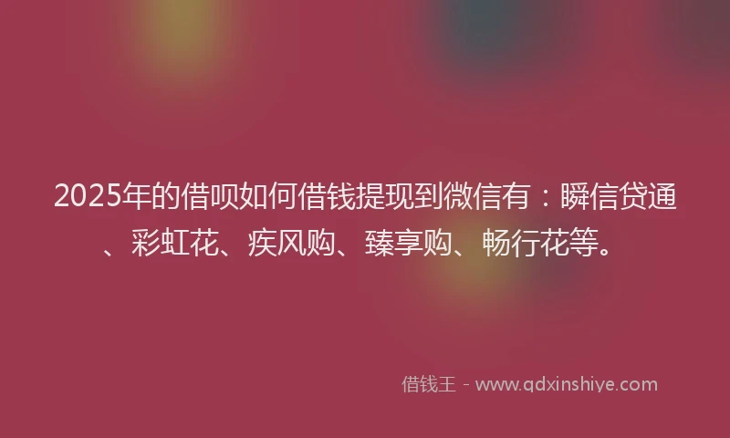 2025年的借呗如何借钱提现到微信有：瞬信贷通、彩虹花、疾风购、臻享购、畅行花等。