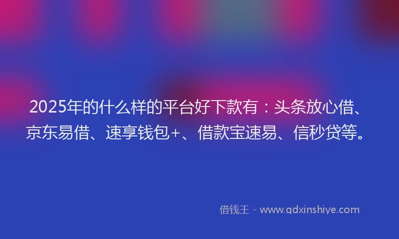 2025年的什么样的平台好下款有：头条放心借、京东易借、速享钱包+、借款宝速易、信秒贷等。