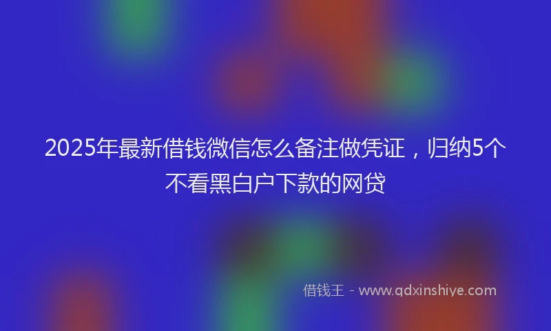 2025年最新借钱微信怎么备注做凭证，归纳5个不看黑白户下款的网贷