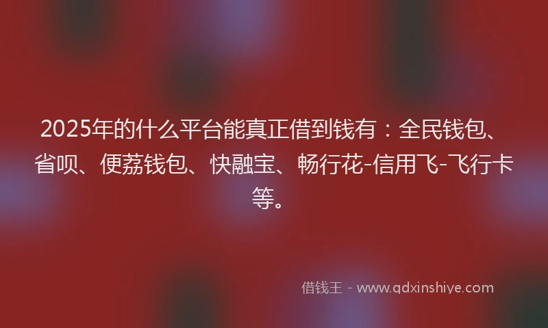 2025年的什么平台能真正借到钱有：全民钱包、省呗、便荔钱包、快融宝、畅行花-信用飞-飞行卡等。