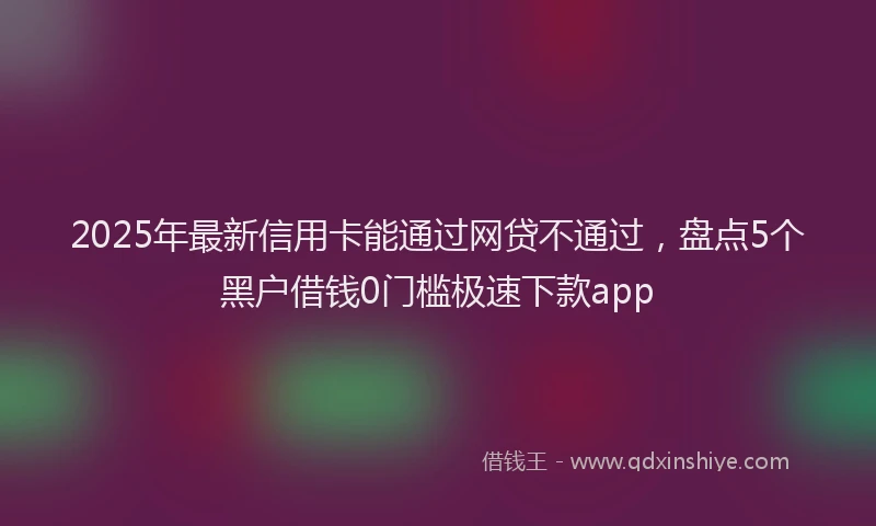 2025年最新信用卡能通过网贷不通过，盘点5个黑户借钱0门槛极速下款app