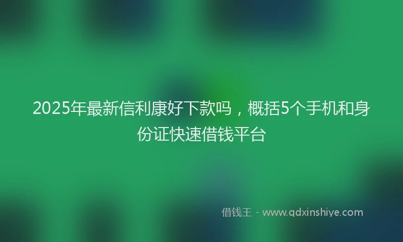 2025年最新信利康好下款吗，概括5个手机和身份证快速借钱平台