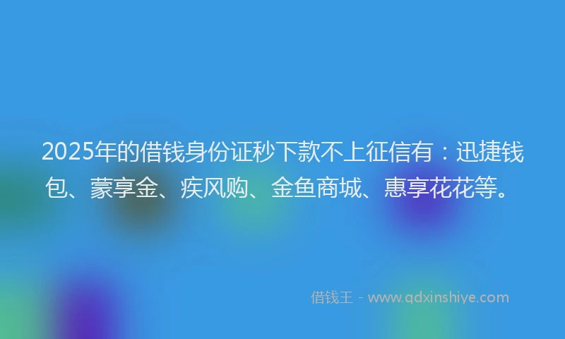 2025年的借钱身份证秒下款不上征信有：迅捷钱包、蒙享金、疾风购、金鱼商城、惠享花花等。