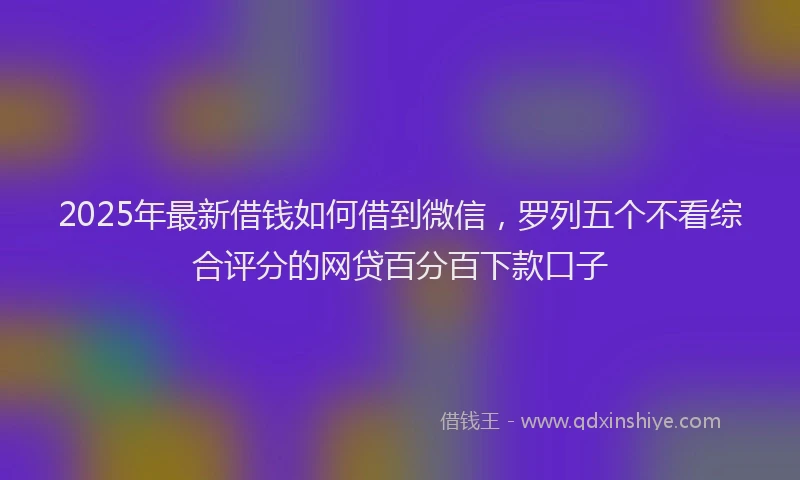 2025年最新借钱如何借到微信，罗列五个不看综合评分的网贷百分百下款口子