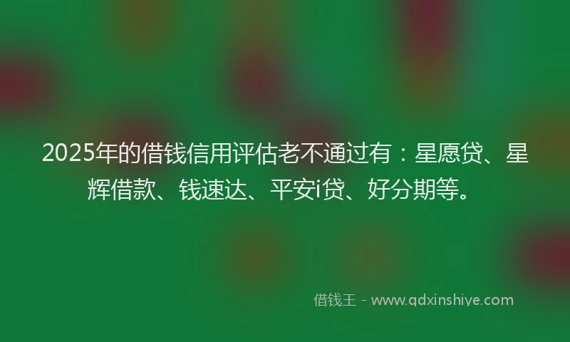 2025年的借钱信用评估老不通过有：星愿贷、星辉借款、钱速达、平安i贷、好分期等。
