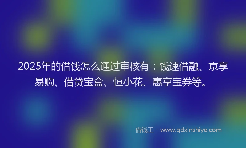 2025年的借钱怎么通过审核有：钱速借融、京享易购、借贷宝盒、恒小花、惠享宝券等。