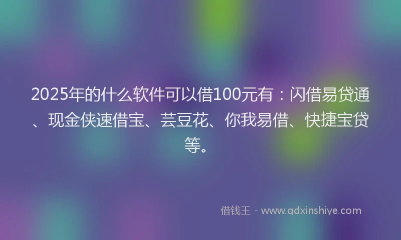 2025年的什么软件可以借100元有：闪借易贷通、现金侠速借宝、芸豆花、你我易借、快捷宝贷等。