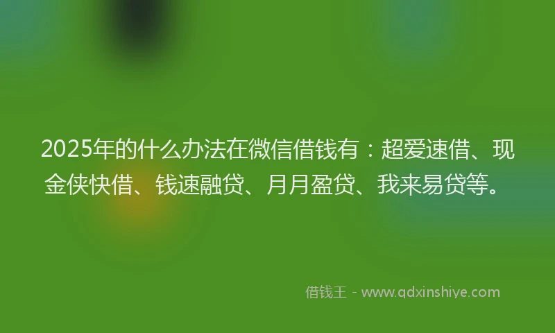 2025年的什么办法在微信借钱有：超爱速借、现金侠快借、钱速融贷、月月盈贷、我来易贷等。