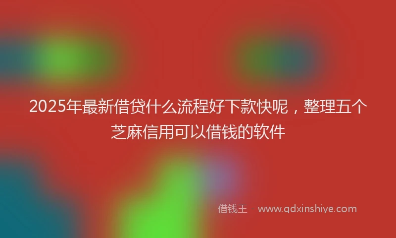 2025年最新借贷什么流程好下款快呢，整理五个芝麻信用可以借钱的软件