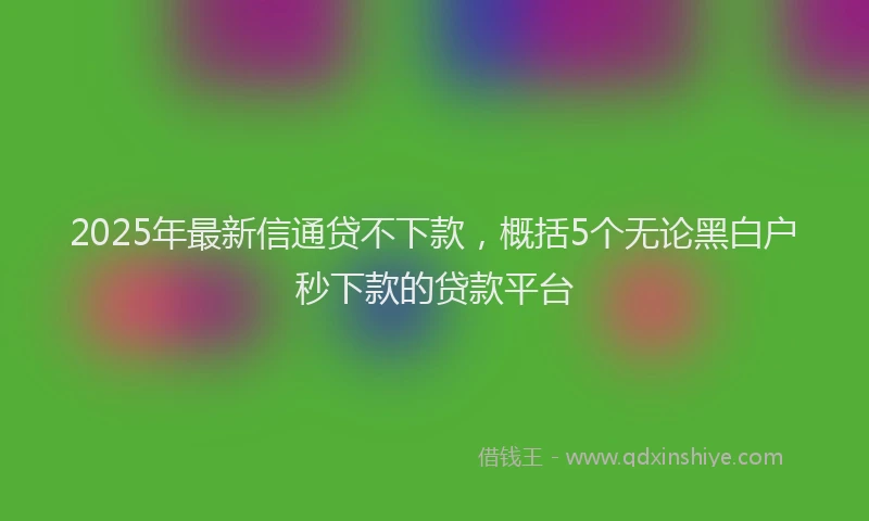 2025年最新信通贷不下款，概括5个无论黑白户秒下款的贷款平台