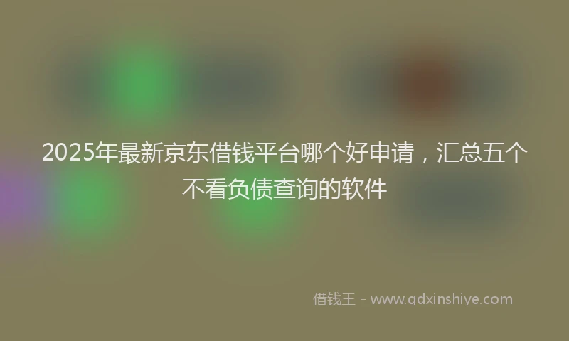 2025年最新京东借钱平台哪个好申请，汇总五个不看负债查询的软件