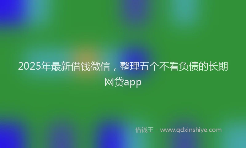 2025年最新借钱微信，整理五个不看负债的长期网贷app