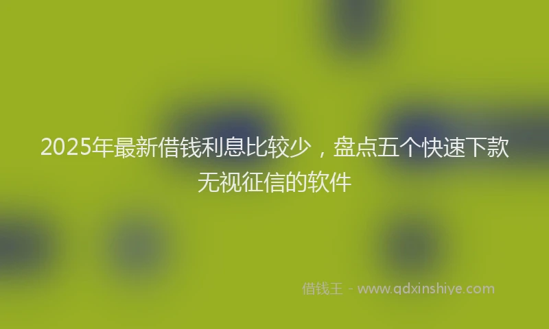 2025年最新借钱利息比较少，盘点五个快速下款无视征信的软件