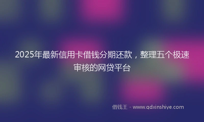 2025年最新信用卡借钱分期还款，整理五个极速审核的网贷平台