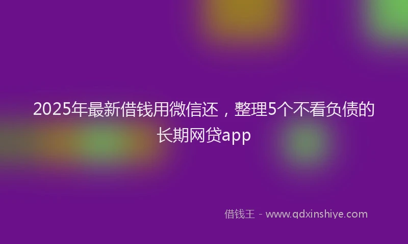 2025年最新借钱用微信还，整理5个不看负债的长期网贷app
